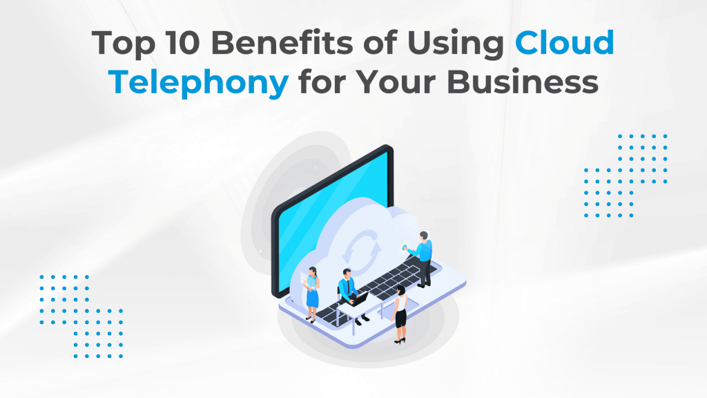 Top 10 Benefits of Using Cloud Telephony for Your Business