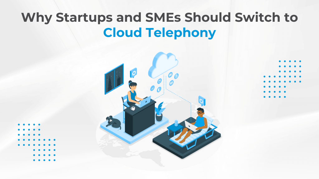 Why Startups and SMEs Should Switch to Cloud Telephony