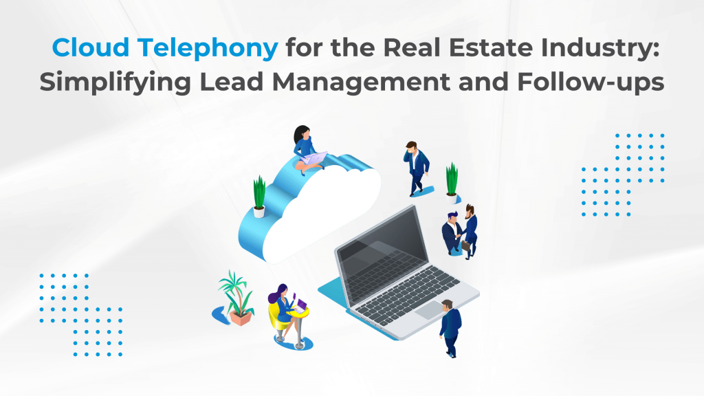 Cloud Telephony for the Real Estate Industry: Simplifying Lead Management and Follow-ups