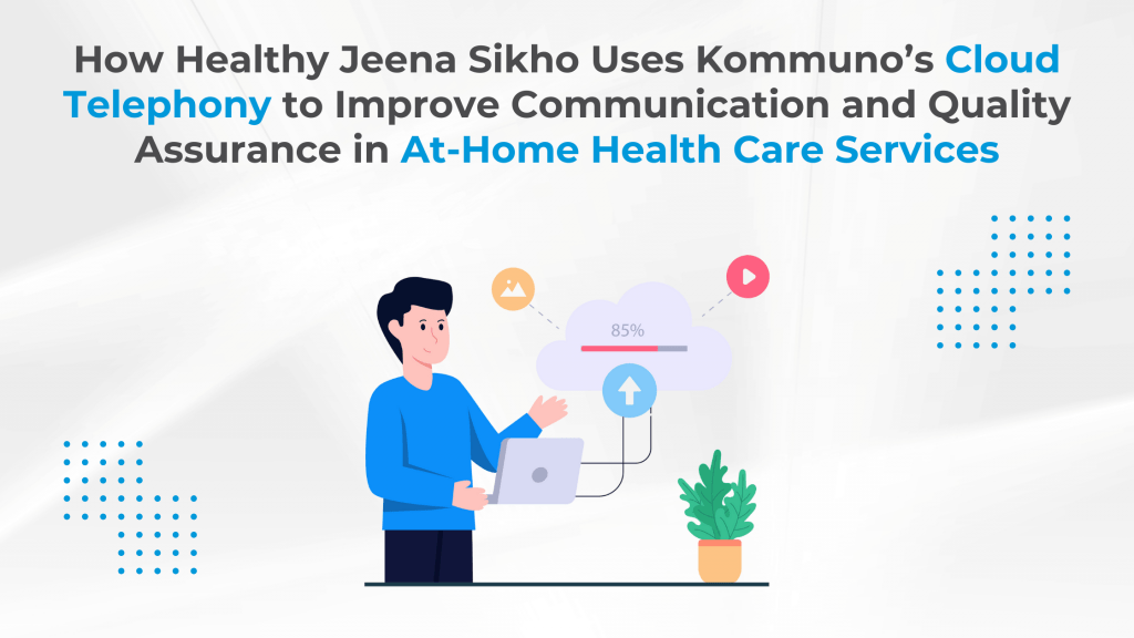 How Healthy Jeena Sikho Uses Kommuno’s Cloud Telephony to Improve Communication and Quality Assurance in At-Home Health Care Services