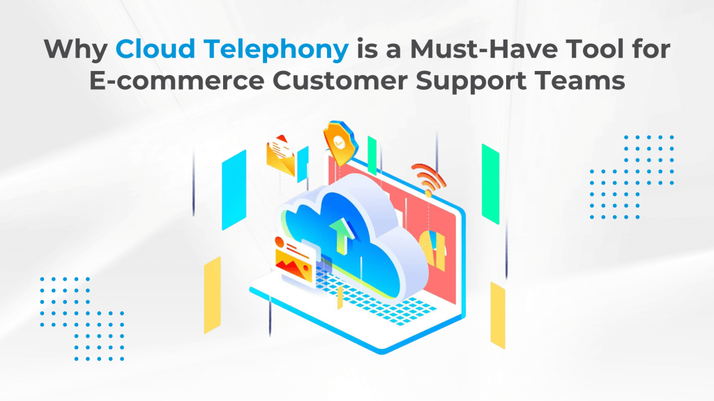 Why Cloud Telephony is a Must-Have Tool for E-commerce Customer Support Teams