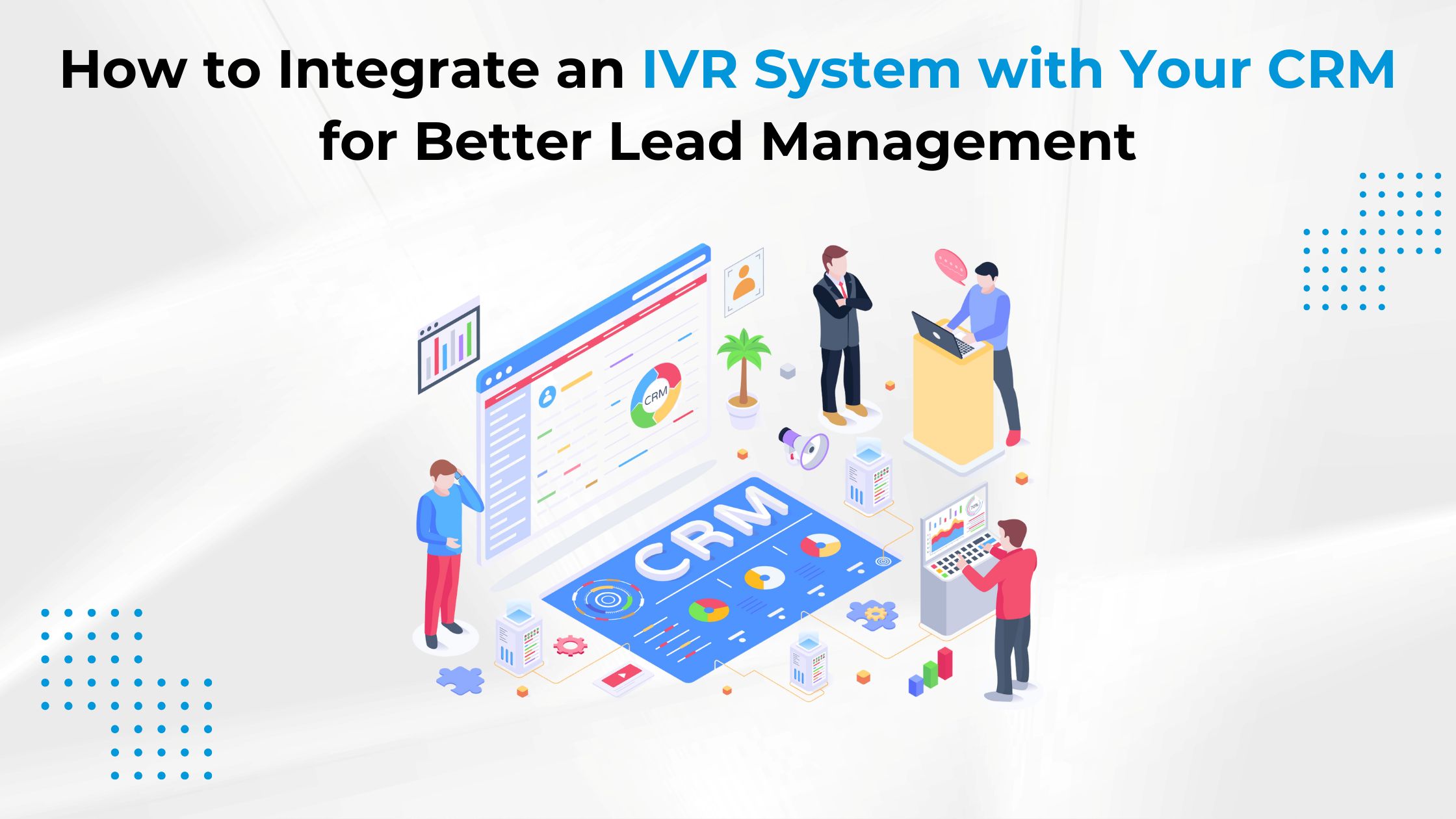 How to Integrate an IVR System with Your CRM for Better Lead Management